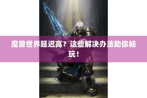 魔兽世界延迟高？这些解决办法助你畅玩！