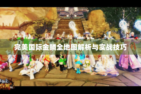 完美国际金鳞全地图解析与实战技巧