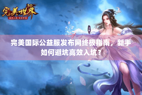 完美国际公益服发布网终极指南，新手如何避坑高效入坑？