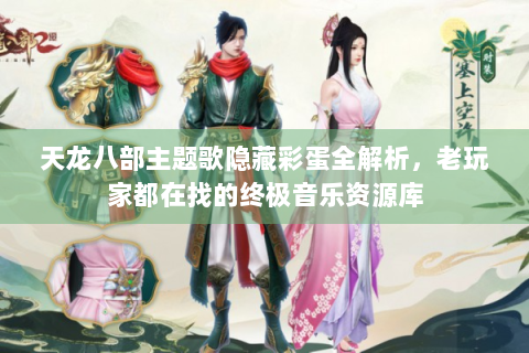 天龙八部主题歌隐藏彩蛋全解析，老玩家都在找的终极音乐资源库