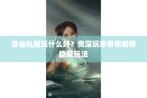 诛仙私服玩什么好？资深玩家带你解锁隐藏玩法