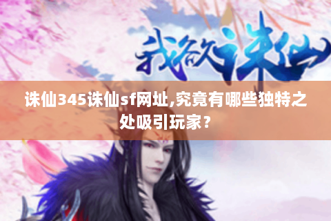 诛仙345诛仙sf网址,究竟有哪些独特之处吸引玩家？