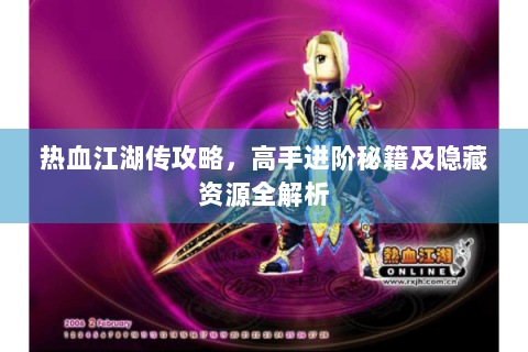 热血江湖传攻略，高手进阶秘籍及隐藏资源全解析