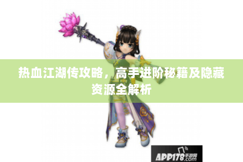 热血江湖传攻略，高手进阶秘籍及隐藏资源全解析