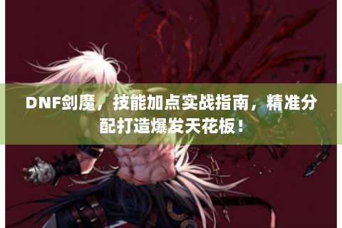 DNF剑魔，技能加点实战指南，精准分配打造爆发天花板！