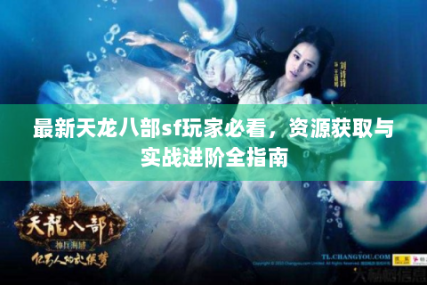 最新天龙八部sf玩家必看，资源获取与实战进阶全指南