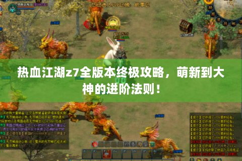 热血江湖z7全版本终极攻略，萌新到大神的进阶法则！
