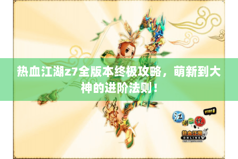 热血江湖z7全版本终极攻略，萌新到大神的进阶法则！