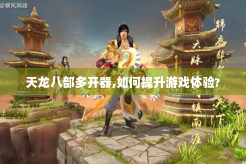 天龙八部多开器,如何提升游戏体验?