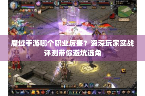 魔域手游哪个职业厉害？资深玩家实战评测带你避坑选角