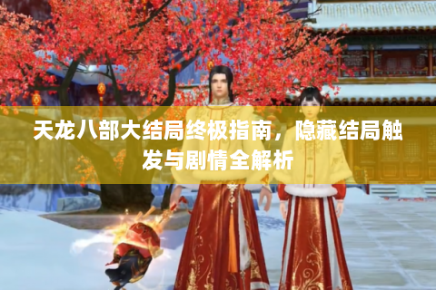 天龙八部大结局终极指南，隐藏结局触发与剧情全解析