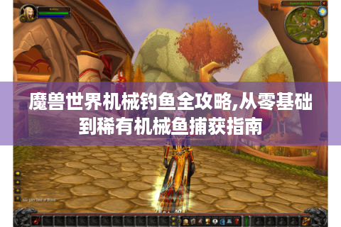 魔兽世界机械钓鱼全攻略,从零基础到稀有机械鱼捕获指南