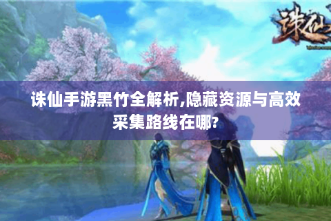 诛仙手游黑竹全解析,隐藏资源与高效采集路线在哪?