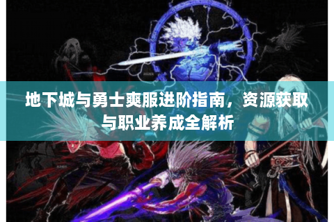 地下城与勇士爽服进阶指南，资源获取与职业养成全解析