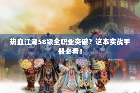 热血江湖58级全职业突破？这本实战手册必看！
