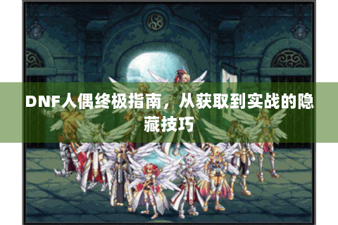 DNF人偶终极指南，从获取到实战的隐藏技巧