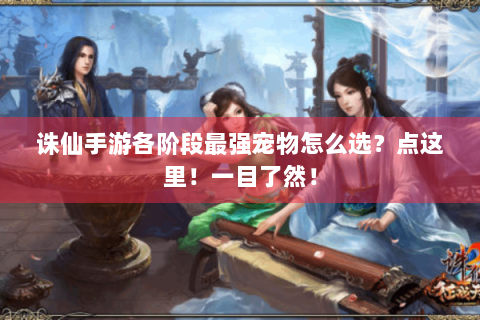 诛仙手游各阶段最强宠物怎么选？点这里！一目了然！