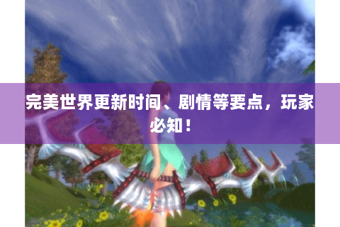 完美世界更新时间、剧情等要点，玩家必知！