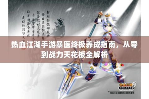 热血江湖手游暴医终极养成指南，从零到战力天花板全解析
