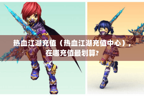 热血江湖充值（热血江湖充值中心）,在哪充值最划算?