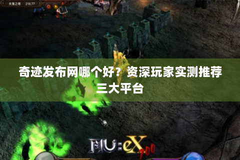 奇迹发布网哪个好？资深玩家实测推荐三大平台