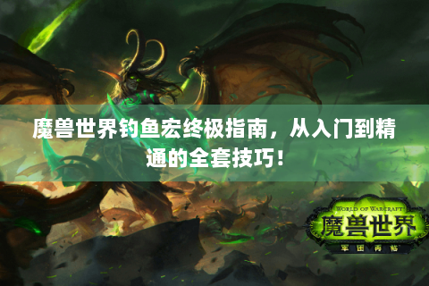魔兽世界钓鱼宏终极指南，从入门到精通的全套技巧！