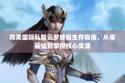完美国际私服云梦终极生存指南，从零基础到掌控核心资源