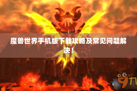 魔兽世界手机版下载攻略及常见问题解决！