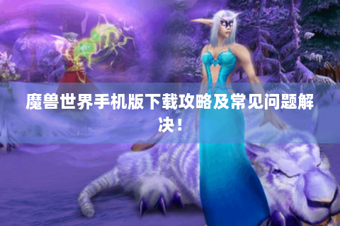 魔兽世界手机版下载攻略及常见问题解决！