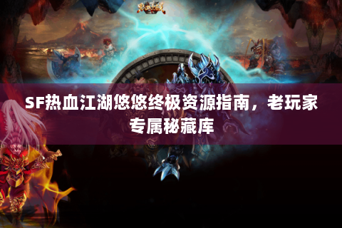 SF热血江湖悠悠终极资源指南，老玩家专属秘藏库