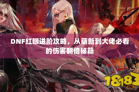 DNF红眼进阶攻略，从萌新到大佬必看的伤害翻倍秘籍