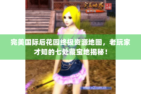 完美国际后花园终极资源地图，老玩家才知的七处藏宝地揭秘！