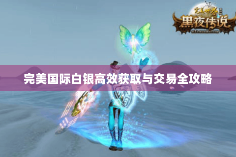 完美国际白银高效获取与交易全攻略