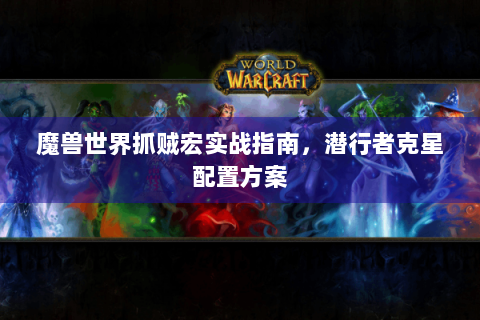 魔兽世界抓贼宏实战指南，潜行者克星配置方案