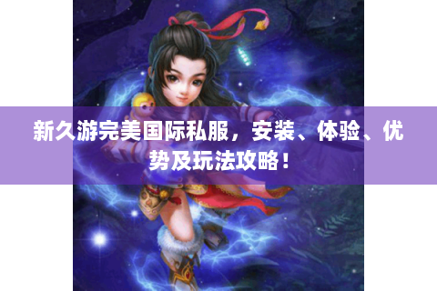 新久游完美国际私服，安装、体验、优势及玩法攻略！