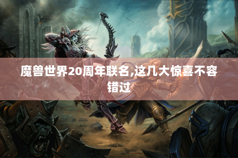 魔兽世界20周年联名,这几大惊喜不容错过