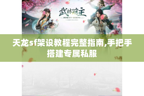 天龙sf架设教程完整指南,手把手搭建专属私服