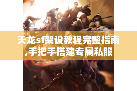 天龙sf架设教程完整指南,手把手搭建专属私服