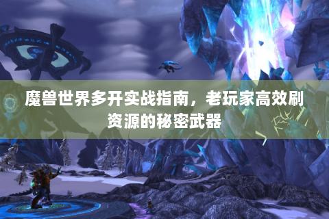 魔兽世界多开实战指南，老玩家高效刷资源的秘密武器