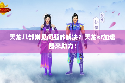天龙八部常见问题咋解决？天龙sf加速器来助力！
