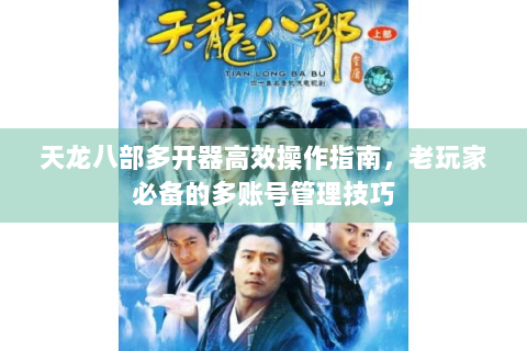 天龙八部多开器高效操作指南，老玩家必备的多账号管理技巧