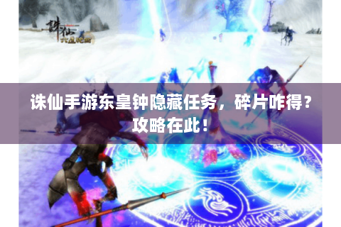 诛仙手游东皇钟隐藏任务，碎片咋得？攻略在此！