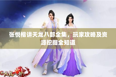 张悦楷讲天龙八部全集，玩家攻略及资源挖掘全知道