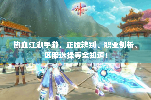 热血江湖手游，正版辨别、职业剖析、区服选择等全知道！