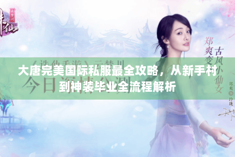 大唐完美国际私服最全攻略，从新手村到神装毕业全流程解析