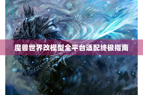 魔兽世界改模型全平台适配终极指南