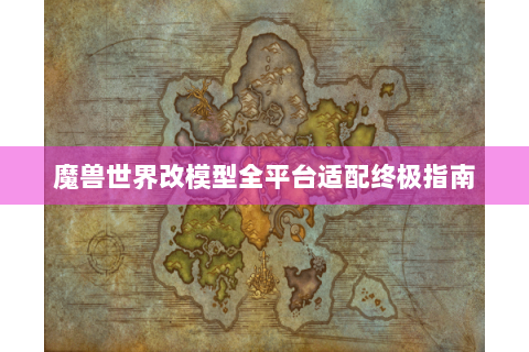 魔兽世界改模型全平台适配终极指南