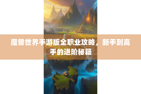魔兽世界手游版全职业攻略，新手到高手的进阶秘籍