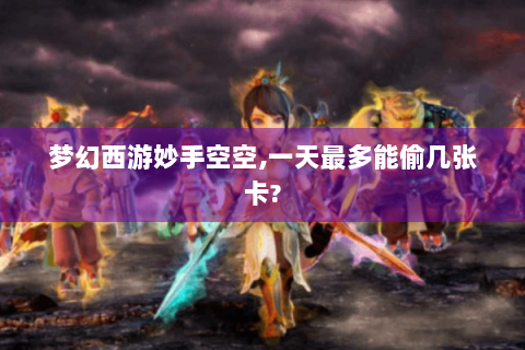 梦幻西游妙手空空,一天最多能偷几张卡?