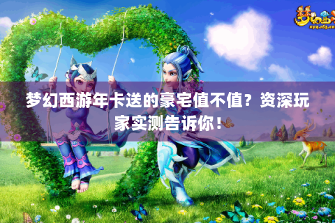 梦幻西游年卡送的豪宅值不值？资深玩家实测告诉你！